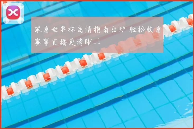 家看世界杯高清指南出炉 轻松收看赛事直播更清晰_1