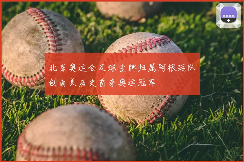 北京奥运会足球金牌归属阿根廷队创南美历史首夺奥运冠军