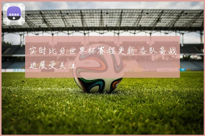 实时比分世界杯赛程更新 各队备战进展受关注