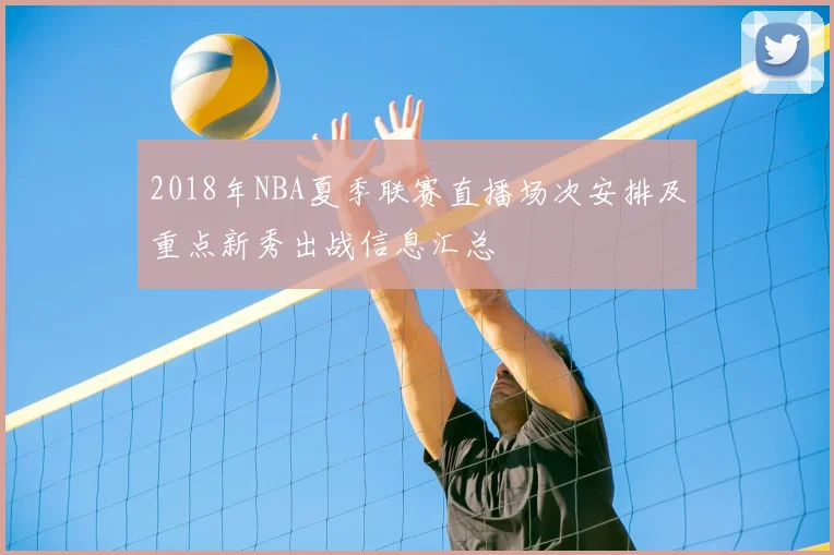 2018年NBA夏季联赛直播场次安排及重点新秀出战信息汇总