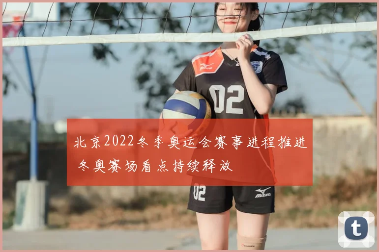 北京2022冬季奥运会赛事进程推进 冬奥赛场看点持续释放