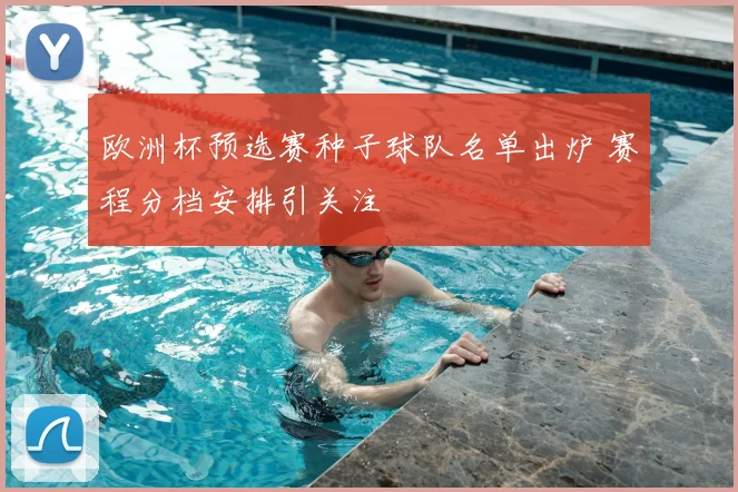 欧洲杯预选赛种子球队名单出炉 赛程分档安排引关注