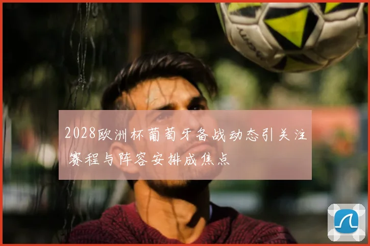 2028欧洲杯葡萄牙备战动态引关注 赛程与阵容安排成焦点
