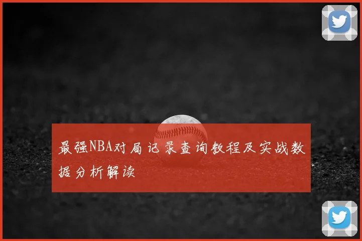 最强NBA对局记录查询教程及实战数据分析解读