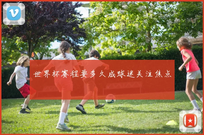 世界杯赛程要多久成球迷关注焦点
