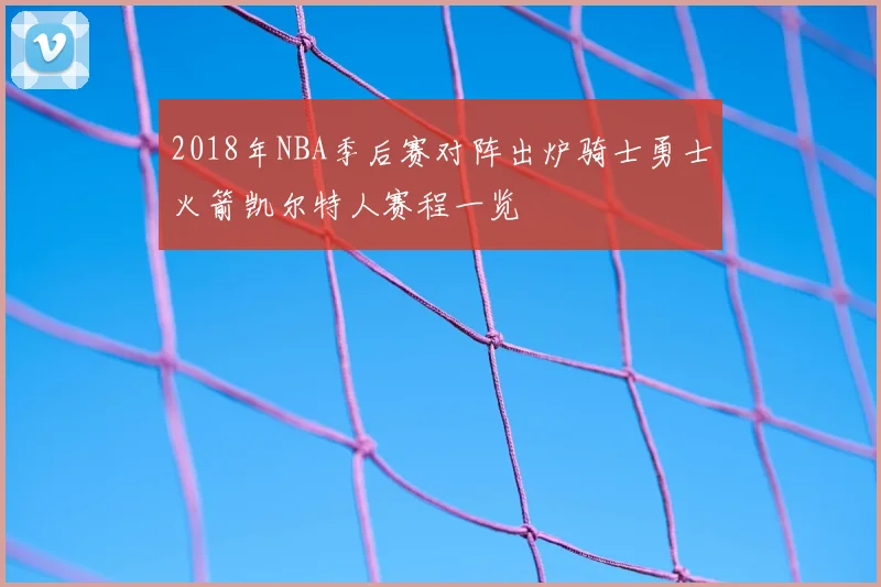 2018年NBA季后赛对阵出炉骑士勇士火箭凯尔特人赛程一览