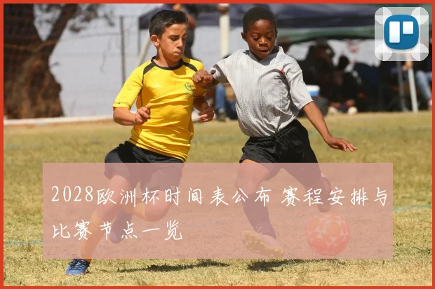 2028欧洲杯时间表公布 赛程安排与比赛节点一览