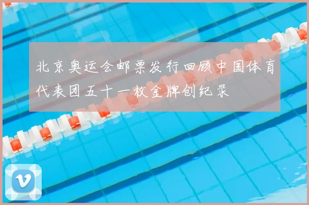 北京奥运会邮票发行回顾中国体育代表团五十一枚金牌创纪录