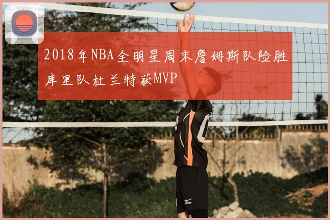 2018年NBA全明星周末詹姆斯队险胜库里队杜兰特获MVP