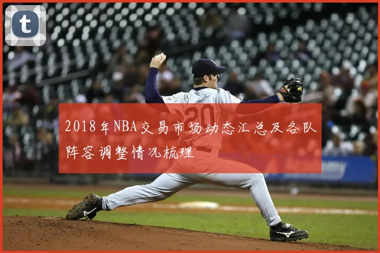 2018年NBA交易市场动态汇总及各队阵容调整情况梳理