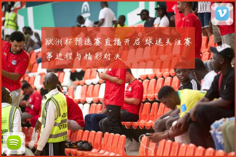 欧洲杯预选赛直播开启 球迷关注赛事进程与精彩对决